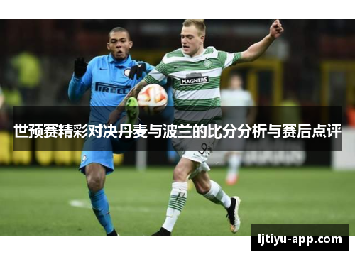 世预赛精彩对决丹麦与波兰的比分分析与赛后点评
