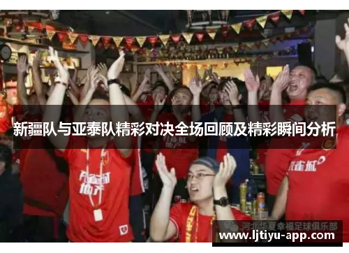 新疆队与亚泰队精彩对决全场回顾及精彩瞬间分析
