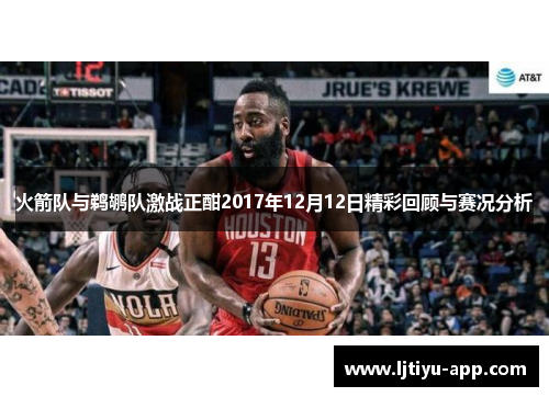 火箭队与鹈鹕队激战正酣2017年12月12日精彩回顾与赛况分析