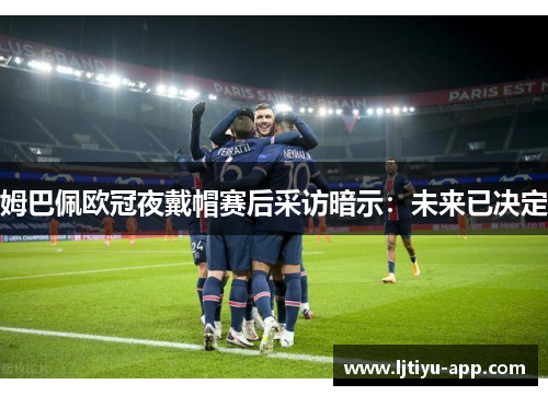 姆巴佩欧冠夜戴帽赛后采访暗示：未来已决定