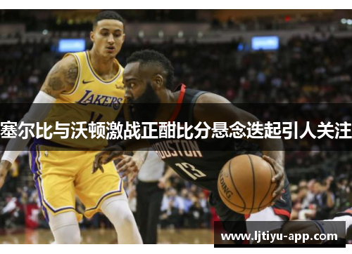 塞尔比与沃顿激战正酣比分悬念迭起引人关注