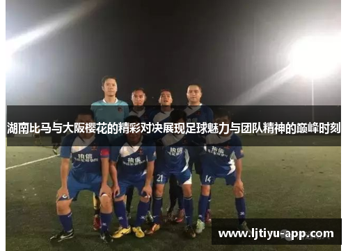 湖南比马与大阪樱花的精彩对决展现足球魅力与团队精神的巅峰时刻