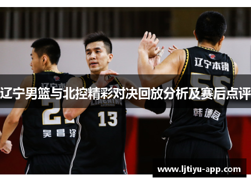 辽宁男篮与北控精彩对决回放分析及赛后点评
